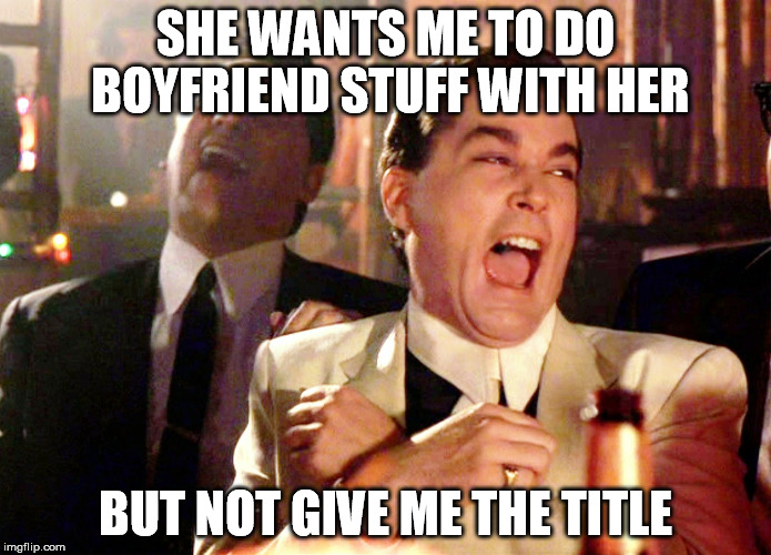 Girls be like... | SHE WANTS ME TO DO BOYFRIEND STUFF WITH HER; BUT NOT GIVE ME THE TITLE | image tagged in memes,good fellas hilarious,women,dating,friendzone | made w/ Imgflip meme maker
