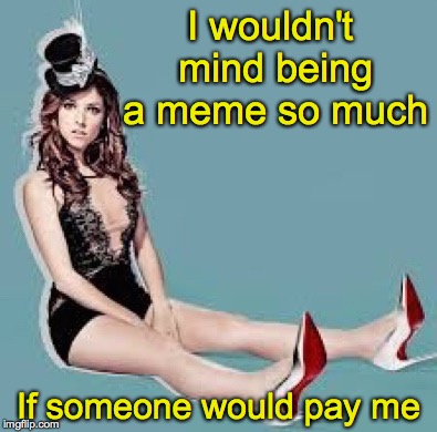 Laugh Anna Laugh | I wouldn't mind being a meme so much; If someone would pay me | image tagged in laugh anna laugh | made w/ Imgflip meme maker