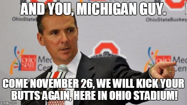 Urban Meyer | AND YOU, MICHIGAN GUY. COME NOVEMBER 26, WE WILL KICK YOUR BUTTS AGAIN, HERE IN OHIO STADIUM! | image tagged in urban meyer | made w/ Imgflip meme maker