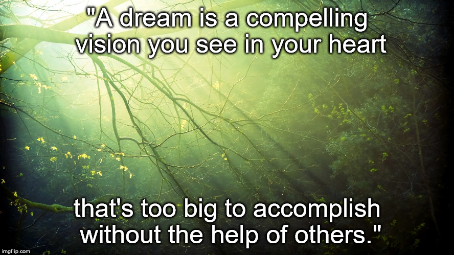 Nature | "A dream is a compelling vision you see in your heart; that's too big to accomplish without the help of others." | image tagged in nature | made w/ Imgflip meme maker