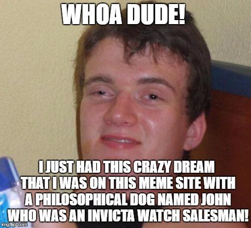 10 Guy | WHOA DUDE! I JUST HAD THIS CRAZY DREAM THAT I WAS ON THIS MEME SITE WITH A PHILOSOPHICAL DOG NAMED JOHN WHO WAS AN INVICTA WATCH SALESMAN! | image tagged in memes,10 guy | made w/ Imgflip meme maker