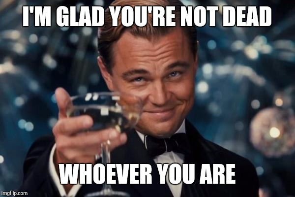 Leonardo Dicaprio Cheers Meme | I'M GLAD YOU'RE NOT DEAD WHOEVER YOU ARE | image tagged in memes,leonardo dicaprio cheers | made w/ Imgflip meme maker