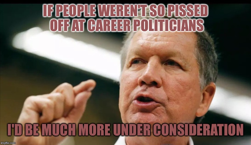 JOHN KASICH an interest | IF PEOPLE WEREN'T SO PISSED OFF AT CAREER POLITICIANS I'D BE MUCH MORE UNDER CONSIDERATION | image tagged in john kasich an interest | made w/ Imgflip meme maker