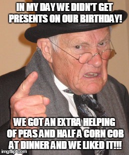 Back In My Day Meme | IN MY DAY WE DIDN'T GET PRESENTS ON OUR BIRTHDAY! WE GOT AN EXTRA HELPING OF PEAS AND HALF A CORN COB AT DINNER AND WE LIKED IT!!! | image tagged in memes,back in my day | made w/ Imgflip meme maker