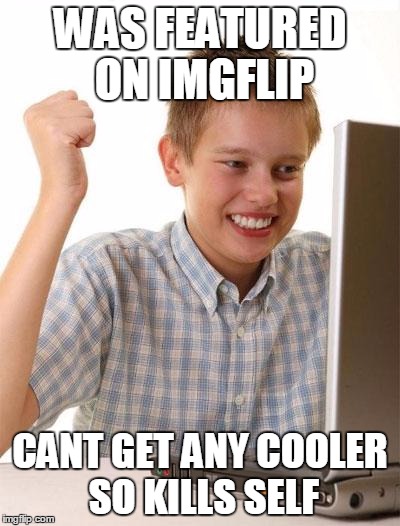 First Day On The Internet Kid Meme | WAS FEATURED ON IMGFLIP; CANT GET ANY COOLER SO KILLS SELF | image tagged in memes,first day on the internet kid,popular | made w/ Imgflip meme maker