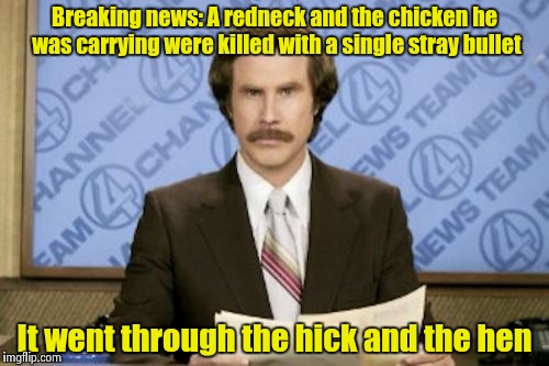 Tried this with another template and it flopped. I'll try again | Breaking news: A redneck and the chicken he was carrying were killed with a single stray bullet; It went through the hick and the hen | image tagged in memes,ron burgundy | made w/ Imgflip meme maker