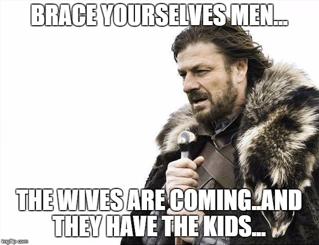 Brace Yourselves X is Coming | BRACE YOURSELVES MEN... THE WIVES ARE COMING..AND THEY HAVE THE KIDS... | image tagged in memes,brace yourselves x is coming | made w/ Imgflip meme maker