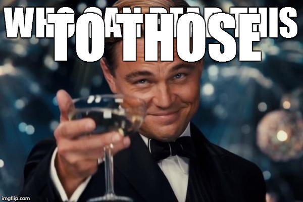 Leonardo Dicaprio Cheers | WHO CAN READ THIS; TO THOSE | image tagged in memes,leonardo dicaprio cheers | made w/ Imgflip meme maker