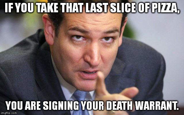 Cruz Death Warrant | IF YOU TAKE THAT LAST SLICE OF PIZZA, YOU ARE SIGNING YOUR DEATH WARRANT. | image tagged in memes,cruz death warrant | made w/ Imgflip meme maker