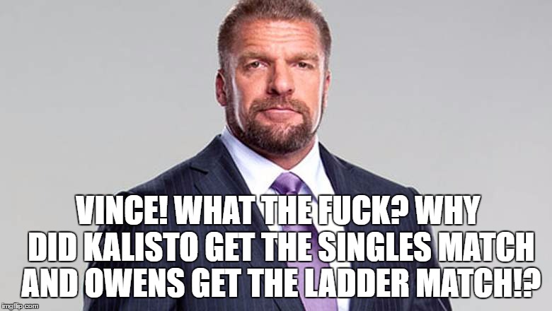 VINCE! WHAT THE FUCK? WHY DID KALISTO GET THE SINGLES MATCH AND OWENS GET THE LADDER MATCH!? | made w/ Imgflip meme maker