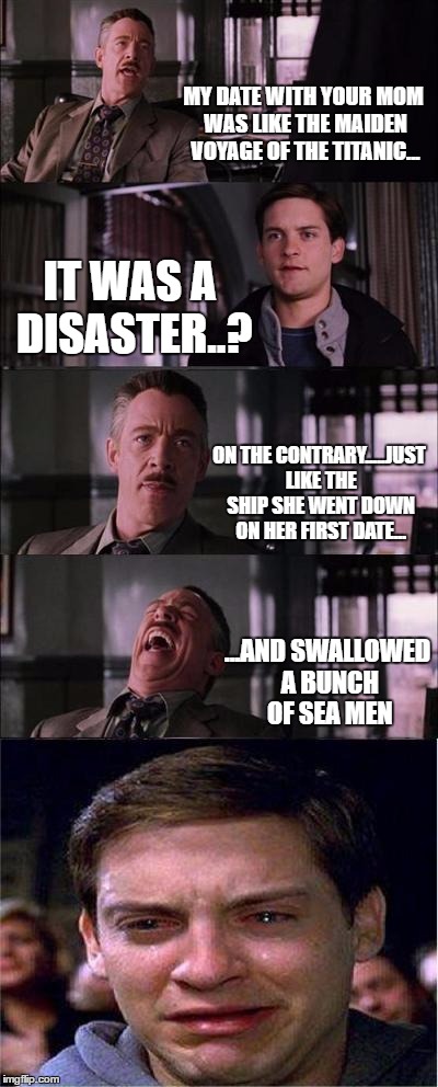 Peter Parker Cry Meme | MY DATE WITH YOUR MOM WAS LIKE THE MAIDEN VOYAGE OF THE TITANIC... IT WAS A DISASTER..? ON THE CONTRARY.....JUST LIKE THE SHIP SHE WENT DOWN ON HER FIRST DATE... ...AND SWALLOWED A BUNCH OF SEA MEN | image tagged in memes,peter parker cry | made w/ Imgflip meme maker