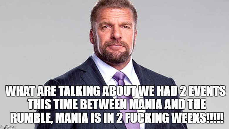 WHAT ARE TALKING ABOUT WE HAD 2 EVENTS THIS TIME BETWEEN MANIA AND THE RUMBLE, MANIA IS IN 2 FUCKING WEEKS!!!!! | made w/ Imgflip meme maker