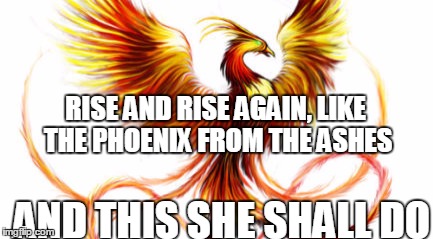 RISE AND RISE AGAIN, LIKE THE PHOENIX FROM THE ASHES; AND THIS SHE SHALL DO | image tagged in she is a phoenix | made w/ Imgflip meme maker