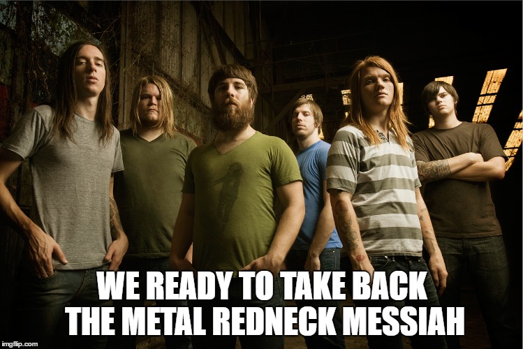 WE READY TO TAKE BACK THE METAL REDNECK MESSIAH | made w/ Imgflip meme maker