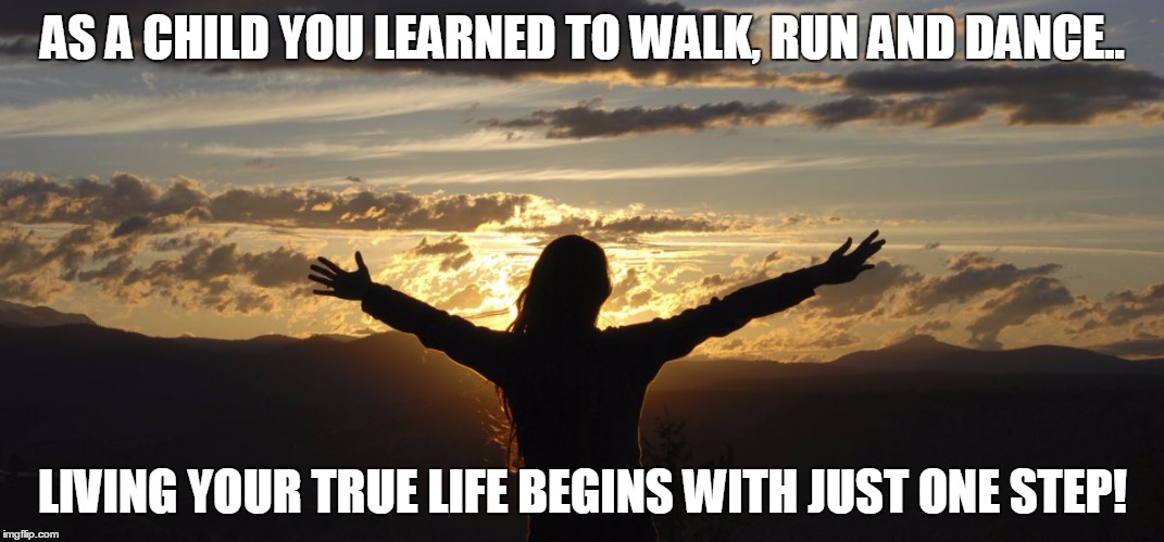 Positive | AS A CHILD YOU LEARNED TO WALK, RUN AND DANCE.. LIVING YOUR TRUE LIFE BEGINS WITH JUST ONE STEP! | image tagged in positive | made w/ Imgflip meme maker