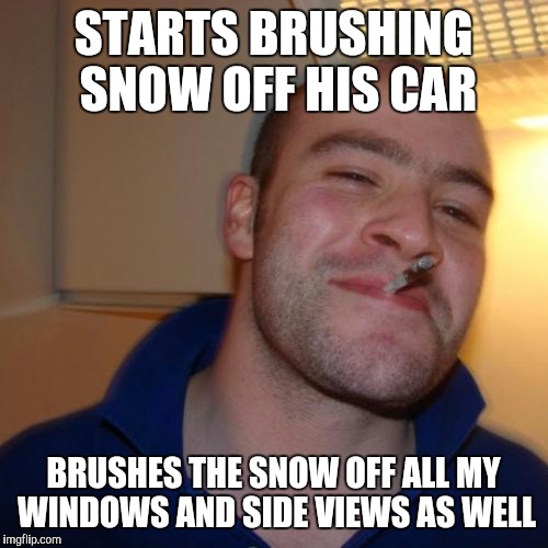 Good Guy Greg Meme | STARTS BRUSHING SNOW OFF HIS CAR; BRUSHES THE SNOW OFF ALL MY WINDOWS AND SIDE VIEWS AS WELL | image tagged in memes,good guy greg,AdviceAnimals | made w/ Imgflip meme maker