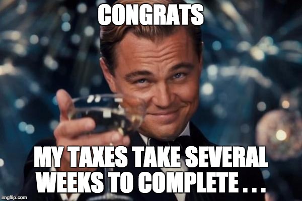 Leonardo Dicaprio Cheers Meme | CONGRATS MY TAXES TAKE SEVERAL WEEKS TO COMPLETE . . . | image tagged in memes,leonardo dicaprio cheers | made w/ Imgflip meme maker