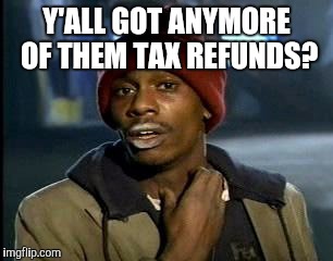 Y'all Got Any More Of That | Y'ALL GOT ANYMORE OF THEM TAX REFUNDS? | image tagged in memes,yall got any more of | made w/ Imgflip meme maker