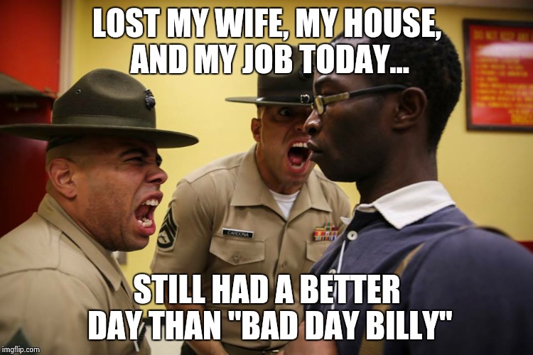 Bad Day Billy | LOST MY WIFE, MY HOUSE, AND MY JOB TODAY... STILL HAD A BETTER DAY THAN "BAD DAY BILLY" | image tagged in bad day | made w/ Imgflip meme maker