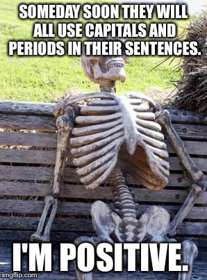 Waiting Skeleton | SOMEDAY SOON THEY WILL ALL USE CAPITALS AND PERIODS IN THEIR SENTENCES. I'M POSITIVE. | image tagged in memes,waiting skeleton | made w/ Imgflip meme maker