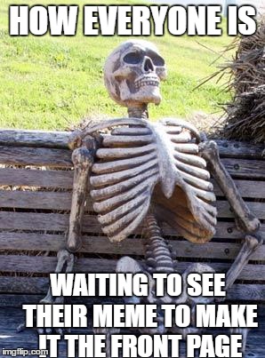 Waiting Skeleton | HOW EVERYONE IS; WAITING TO SEE THEIR MEME TO MAKE IT THE FRONT PAGE | image tagged in memes,waiting skeleton | made w/ Imgflip meme maker