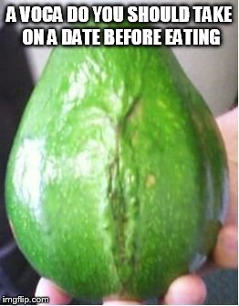 Pussy Avocado | A VOCA DO YOU SHOULD TAKE ON A DATE BEFORE EATING | image tagged in pussy avocado | made w/ Imgflip meme maker