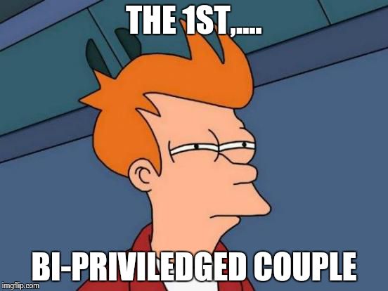 Futurama Fry Meme | THE 1ST,.... BI-PRIVILEDGED COUPLE | image tagged in memes,futurama fry | made w/ Imgflip meme maker