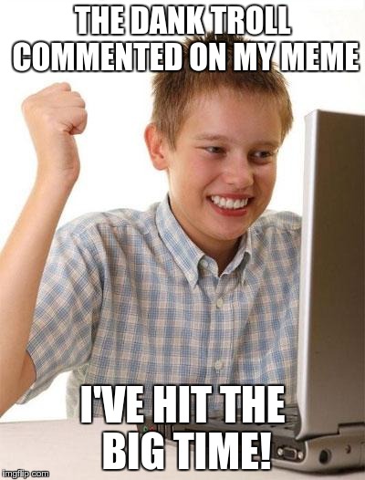 First Day On The Internet Kid | THE DANK TROLL COMMENTED ON MY MEME; I'VE HIT THE BIG TIME! | image tagged in memes,first day on the internet kid | made w/ Imgflip meme maker