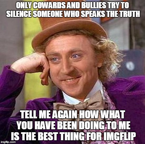 Creepy Condescending Wonka Meme | ONLY COWARDS AND BULLIES TRY TO SILENCE SOMEONE WHO SPEAKS THE TRUTH; TELL ME AGAIN HOW WHAT YOU HAVE BEEN DOING TO ME IS THE BEST THING FOR IMGFLIP | image tagged in memes,creepy condescending wonka | made w/ Imgflip meme maker