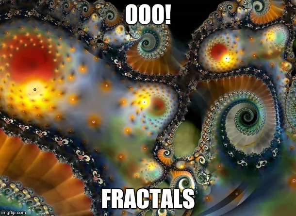 Hey man...Fractals | OOO! FRACTALS | image tagged in fractals/cgi,trippy,funny,dry,dry humor | made w/ Imgflip meme maker