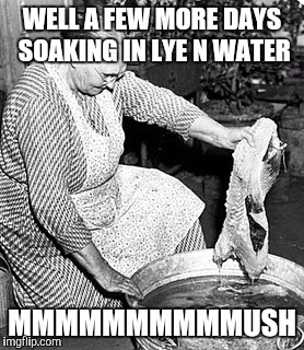 WELL A FEW MORE DAYS SOAKING IN LYE N WATER MMMMMMMMMMUSH | made w/ Imgflip meme maker