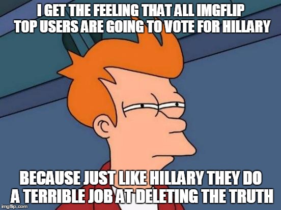 Futurama Fry Meme | I GET THE FEELING THAT ALL IMGFLIP TOP USERS ARE GOING TO VOTE FOR HILLARY; BECAUSE JUST LIKE HILLARY THEY DO A TERRIBLE JOB AT DELETING THE TRUTH | image tagged in memes,futurama fry | made w/ Imgflip meme maker