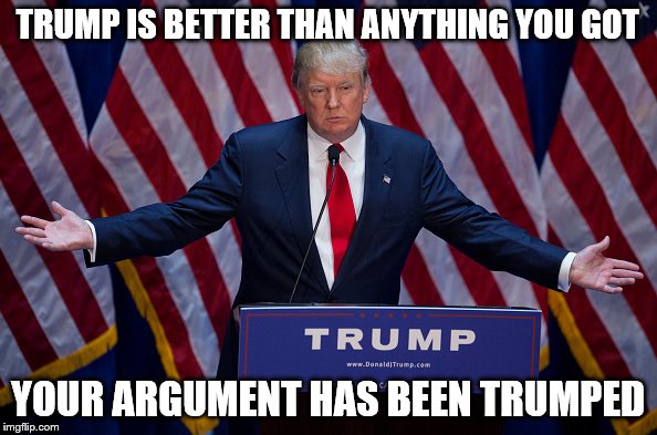 TRUMP IS BETTER THAN ANYTHING YOU GOT YOUR ARGUMENT HAS BEEN TRUMPED | made w/ Imgflip meme maker
