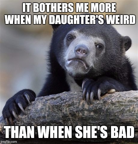Confession Bear | IT BOTHERS ME MORE WHEN MY DAUGHTER'S WEIRD; THAN WHEN SHE'S BAD | image tagged in memes,confession bear | made w/ Imgflip meme maker