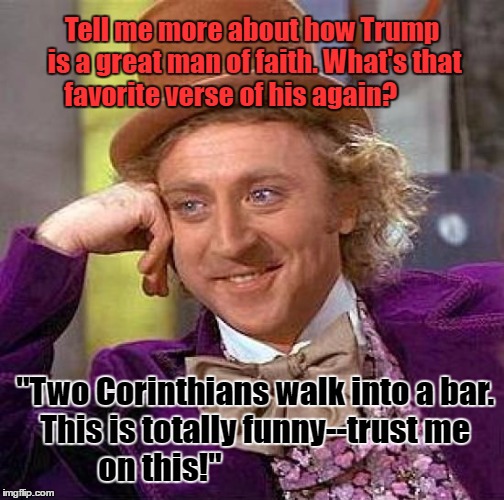 Trump ain't no Christian | Tell me more about how Trump is a great man of faith. What's that favorite verse of his again? "Two Corinthians walk into a bar. This is totally funny--trust me on this!" | image tagged in memes,creepy condescending wonka,trump | made w/ Imgflip meme maker