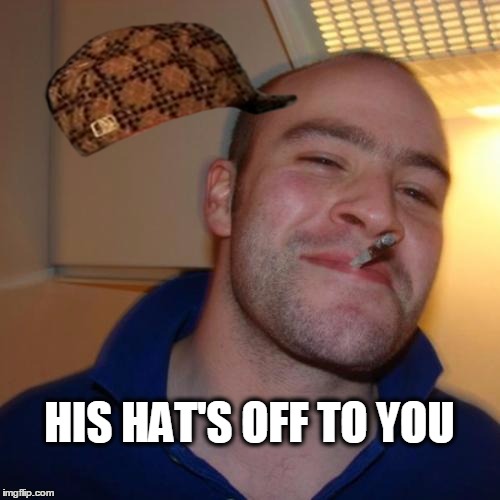 HIS HAT'S OFF TO YOU | image tagged in good guy greg | made w/ Imgflip meme maker
