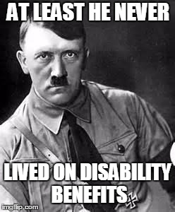 Adolf Hitler | AT LEAST HE NEVER; LIVED ON DISABILITY BENEFITS | image tagged in adolf hitler | made w/ Imgflip meme maker