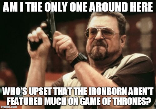 We Do Not Show | AM I THE ONLY ONE AROUND HERE; WHO'S UPSET THAT THE IRONBORN AREN'T FEATURED MUCH ON GAME OF THRONES? | image tagged in memes,am i the only one around here | made w/ Imgflip meme maker