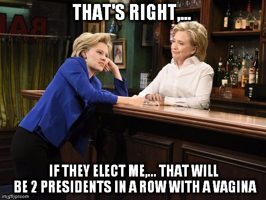 THAT'S RIGHT,... IF THEY ELECT ME,... THAT WILL BE 2 PRESIDENTS IN A ROW WITH A VA**NA | made w/ Imgflip meme maker