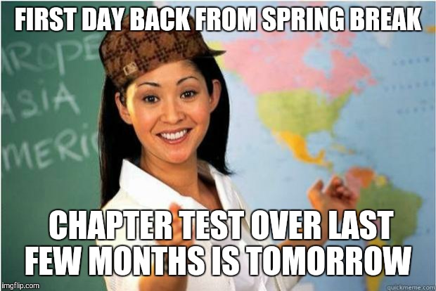 Scumbag Teacher | FIRST DAY BACK FROM SPRING BREAK; CHAPTER TEST OVER LAST FEW MONTHS IS TOMORROW | image tagged in scumbag teacher | made w/ Imgflip meme maker