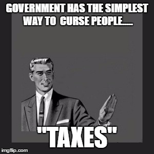 Kill Yourself Guy | GOVERNMENT HAS THE SIMPLEST WAY TO  CURSE PEOPLE..... "TAXES" | image tagged in memes,kill yourself guy | made w/ Imgflip meme maker