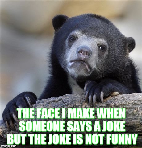 Confession Bear | THE FACE I MAKE WHEN SOMEONE SAYS A JOKE BUT THE JOKE IS NOT FUNNY | image tagged in memes,confession bear | made w/ Imgflip meme maker