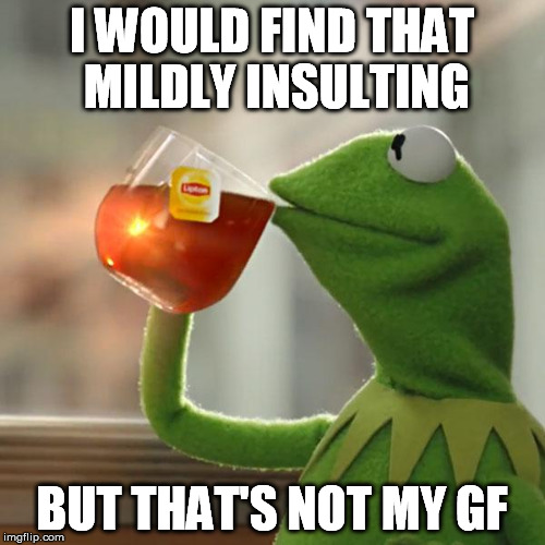 But That's None Of My Business Meme | I WOULD FIND THAT MILDLY INSULTING BUT THAT'S NOT MY GF | image tagged in memes,but thats none of my business,kermit the frog | made w/ Imgflip meme maker