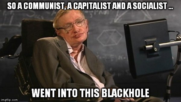 SO A COMMUNIST, A CAPITALIST AND A SOCIALIST ... WENT INTO THIS BLACKHOLE | made w/ Imgflip meme maker