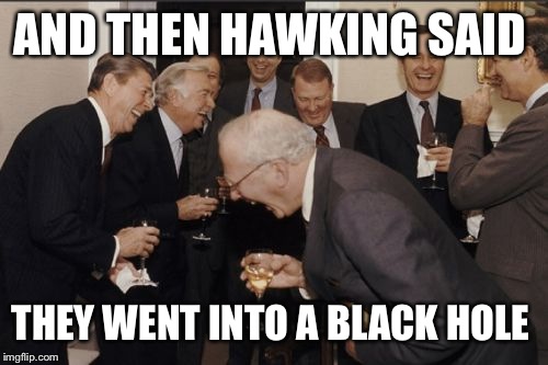 Laughing Men In Suits Meme | AND THEN HAWKING SAID THEY WENT INTO A BLACK HOLE | image tagged in memes,laughing men in suits | made w/ Imgflip meme maker