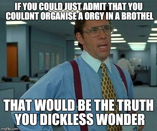 when your supervisor takes all the credit for all your hard work | IF YOU COULD JUST ADMIT THAT YOU COULDNT ORGANISE A ORGY IN A BROTHEL; THAT WOULD BE THE TRUTH YOU DICKLESS WONDER | image tagged in memes,that would be great,first world problems | made w/ Imgflip meme maker