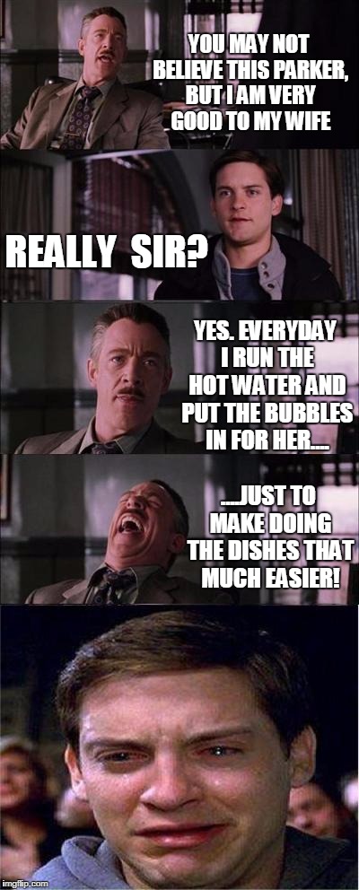 Peter Parker Cry | YOU MAY NOT BELIEVE THIS PARKER, BUT I AM VERY GOOD TO MY WIFE; REALLY  SIR? YES. EVERYDAY I RUN THE HOT WATER AND PUT THE BUBBLES IN FOR HER.... ....JUST TO MAKE DOING THE DISHES THAT MUCH EASIER! | image tagged in memes,peter parker cry | made w/ Imgflip meme maker
