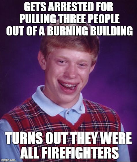 Bad Luck Brian Meme | GETS ARRESTED FOR PULLING THREE PEOPLE OUT OF A BURNING BUILDING; TURNS OUT THEY WERE ALL FIREFIGHTERS | image tagged in memes,bad luck brian | made w/ Imgflip meme maker