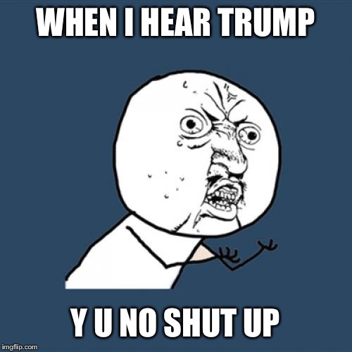 Y U No Meme | WHEN I HEAR TRUMP; Y U NO SHUT UP | image tagged in memes,y u no | made w/ Imgflip meme maker