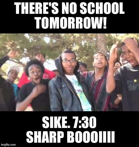 THERE'S NO SCHOOL TOMORROW! SIKE. 7:30 SHARP BOOOIIII | made w/ Imgflip meme maker